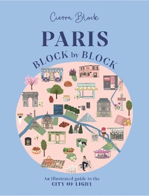 PARIS, BLOCK BY BLOCK : AN ILLUSTRATED GUIDE TO THE BEST OF FRANCES CAPITAL
