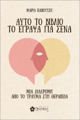 ΑΥΤΟ ΤΟ ΒΙΒΛΙΟ ΤΟ ΕΓΡΑΨΑ ΓΙΑ ΣΕΝΑ : ΜΙΑ ΔΙΑΔΡΟΜΗ ΑΠΟ ΤΟ ΤΡΑΥΜΑ ΣΤΗ ΘΕΡΑΠΕΙΑ