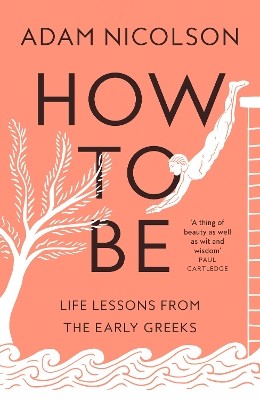 HOW TO BE : LIFE LESSONS FROM THE EARLY GREEKS
