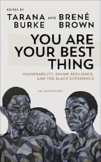 YOU ARE YOUR BEST THING : VULNERABILITY, SHAME RESILIENCE AND THE BLACK EXPERIENCE: AN ANTHOLOGY