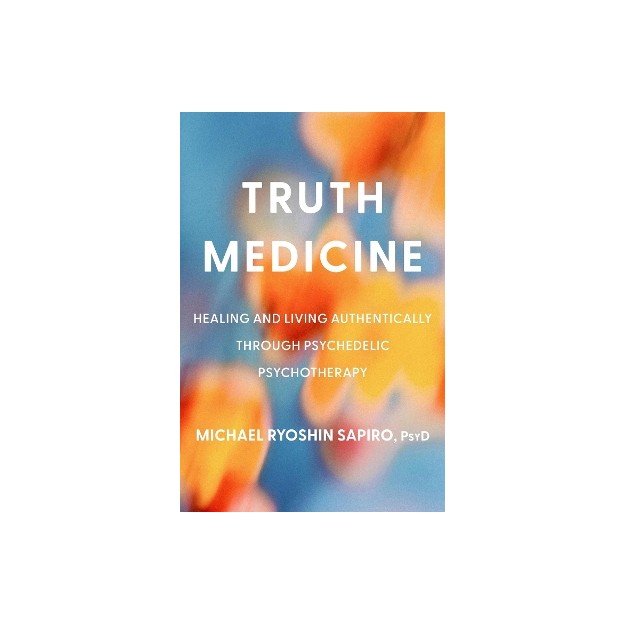 TRUTH MEDICINE : HEALING AND LIVING AUTHENTICALLY THROUGH PSYCHEDELIC PSYCHOTHERAPY HC