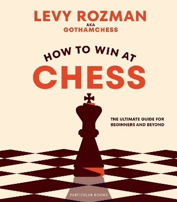 HOW TO WIN AT CHESS : THE ULTIMATE GUIDE FOR BEGINNERS AND BEYOND