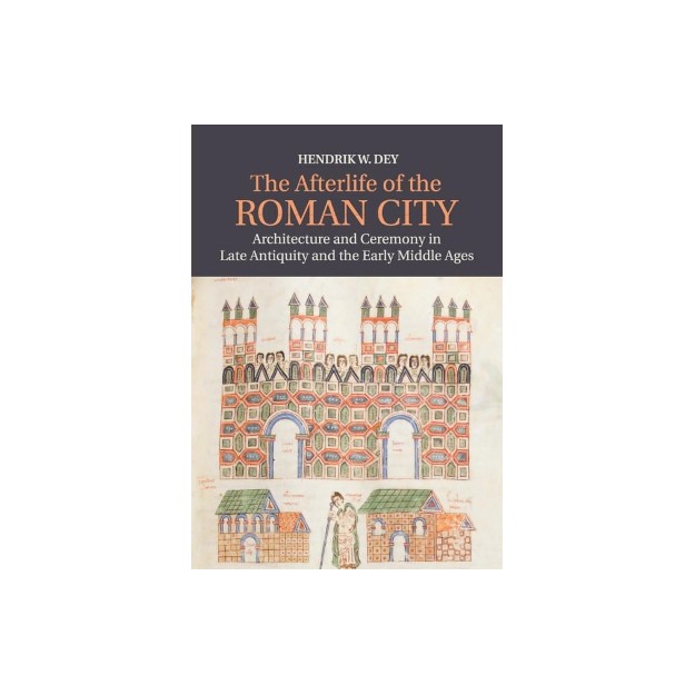 THE AFTERLIFE OF THE ROMAN CITY ARCHITECTURE AND CEREMONY IN LATE ANTIQUITY AND THE EARLY MIDDLE AGE