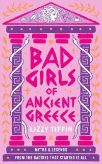 BAD GIRLS OF ANCIENT GREECE: MYTHS AND LEGENDS FROM THE BADDIES THAT STARTED IT ALL
