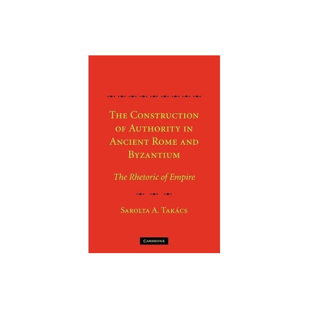THE CONSTRUCTION OF AUTHORITY IN ANCIENT ROME   BYZANTIUM :THE RHETORIC OF EMPIRE PB